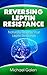 Reversing Leptin Resistance: Naturally Reverse Your Leptin Response (Lose weight fast, easy, and naturally Book 1)