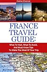 France Travel Guide: Visit the Most Important Sites; Make the Most of Your Trip