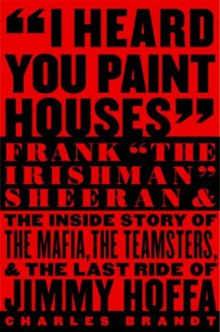 I Heard You Paint Houses: Frank "The Irishman" Sheeran and the Inside Story of the Mafia, the Teamsters, and the Final Ride of Jimmy Hoffa