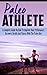Paleo Athlete: A Complete Guide On How To Improve Your Performance, Recovery, Health And Fitness With The Paleo Diet