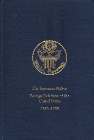 The Emerging Nation: A Documentary History of the Foreign Relations of the United States Under the Articles of Confederation, 1780-1789 (Vol. I)
