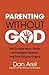 Parenting Without God: how to raise moral, ethical and intelligent children, free from religious dogma