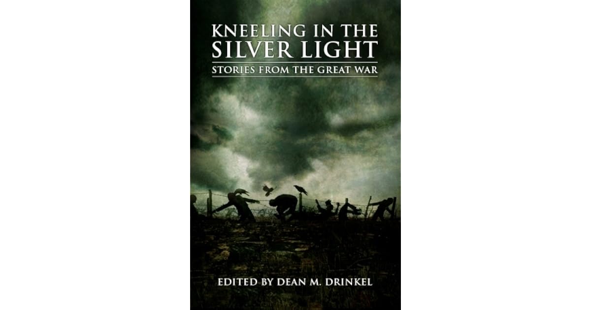 Kneeling In The Silver Light Stories From The Great War By Dean M Drinkel