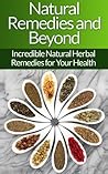 Natural Remedies and Beyond: Incredible Natural Herbal Remedies for Your Health