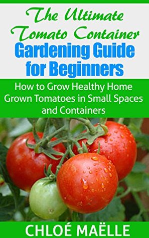 The Ultimate Tomato Container Gardening Guide for Beginners: How to Grow Home Tomatoes in Small Spaces and Containers (Kindle Edition)