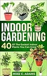 Indoor Gardening : 40 Of The Easiest Indoor Plants You Can Grow (House Plants and Indoor Gardening Guide) Indoor Gardening : 40 Of The Easiest Indoor Plants You Can Grow (House Plants and Indoor Gardening Guide)