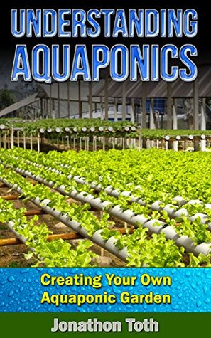 Aquaponics: Understanding Aquaponics: Creating Your Own Aquaponic Garden (ecosystem, tilapia, aquatic, aquaculture, fish farming, hydroponics, indoor garden)