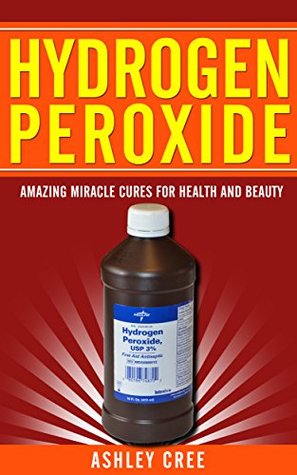 Hydrogen Peroxide: Amazing Miracle Cures For Health And Beauty: (Hydrogen Peroxide Uses, Benefits and Cures Revealed - Learn About This Wonderful Secret of Nature)
