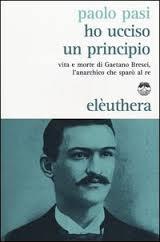 Ho ucciso un principio. Vita e morte di Gaetano Bresci, l'anarchico che sparò al re