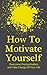 How To Motivate Yourself: Take Charge Of Your Life, Overcome Procrastination (Achieving Goals Book 1)