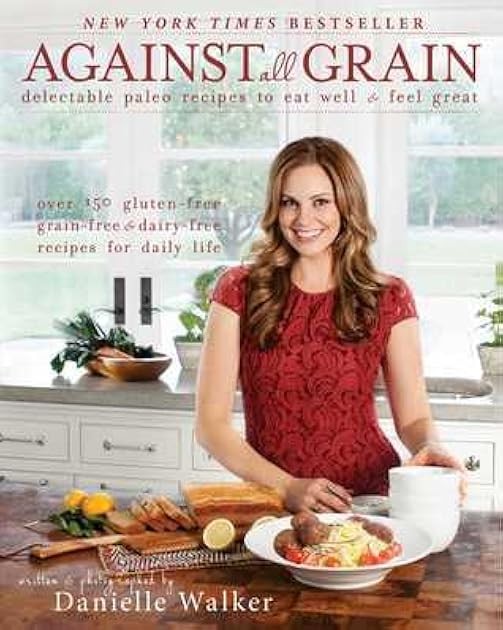 Against All Grain: Delectable Paleo Recipes To Eat Well And Feel Great