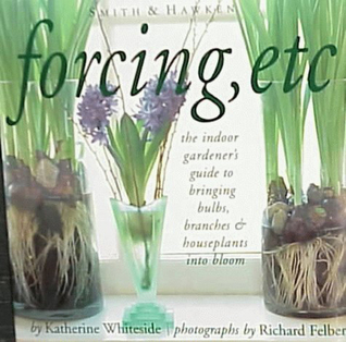 Forcing, Etc: The Indoor Gardener's Guide to Bringing Builbs, Branches & Houseplants Into Bloom (Hardcover)
