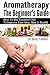 Aromatherapy: The Beginner's Guide: How To Use, Essential Oils, To Improve Your Skin, Hair, & , Health (Easy Health And Beauty Tips & Treatments, Blending, ... Natural Beauty, Natural Antibiotics,)