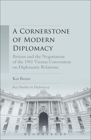 Cornerstone of Modern Diplomacy, A: Britain and the Negotiation of the 1961 Vienna Convention on Diplomatic Relations