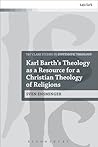 Karl Barth’s Theology as a Resource for a Christian Theology of Religions (T&T Clark Studies in Systematic Theology, 28)