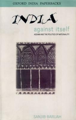 India Against Itself - Assam and the Politics of Nationality (Paperback)