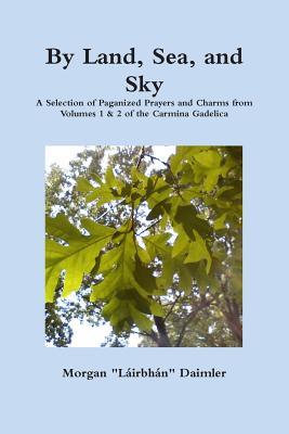 By Land Sea and Sky : Selected Re-paganized Prayers and Charms from Volumes 1 & 2 of the Carmina Gadelica