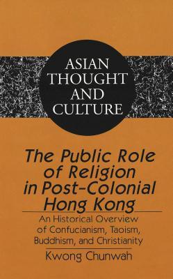 The Public Role of Religion in Post-Colonial Hong Kong: An Historical Overview of Confucianism, Taoism, Buddhism, and Christianity (Asian Thought and Culture)