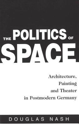 The Politics of Space: Architecture, Painting, and Theater in Postmodern Germany (American University Studies)