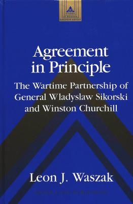 Agreement in Principle: The Wartime Partnership of General Wladyslaw Sikorski and Winston Churchill (Studies in Modern European History)
