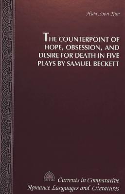 The Counterpoint of Hope, Obsession, and Desire for Death in Five Plays by Samuel Beckett (Currents in Comparative Romance Languages and Literatures)