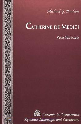 Catherine de Medici: Five Portraits (Currents in Comparative Romance Languages and Literatures)