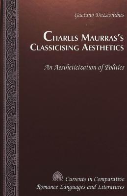Charles Maurras’s Classicising Aesthetics: An Aestheticization of Politics (Currents in Comparative Romance Languages and Literatures)