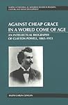 Against Cheap Grace in a World Come of Age: An Intellectual Biography of Clayton Powell, 1865–1953 (Martin Luther King Jr. Memorial Studies in Religion, Culture, and Social Development) Against Cheap Grace in a World Come of Age: An Intellectual Biography of Clayton Powell, 1865–1953 (Martin Luther King Jr. Memorial Studies in Religion, Culture, and Social Development)