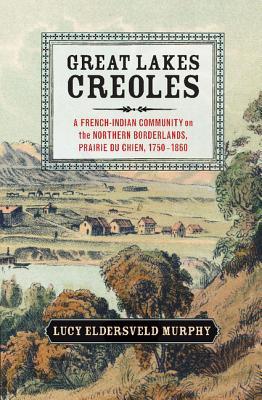 Great Lakes Creoles: A French-Indian Community on the Northern Borderlands, Prairie du Chien, 1750–1860 (Studies in North American Indian History)