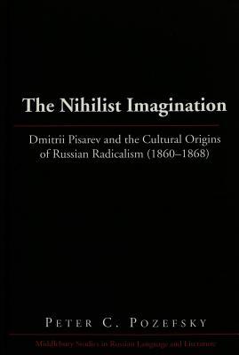 The Nihilist Imagination: Dmitrii Pisarev and the Cultural Origins of Russian Radicalism (1860-1868) (Middlebury Studies in Russian Language and Literature)