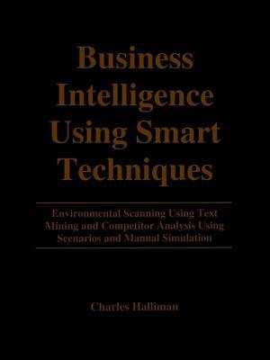 Business Intelligence Using Smart Techniques: Environmental Scanning Using Text Mining and Competitor Analysis Using Scenarios and Manual Simulation (Paperback)
