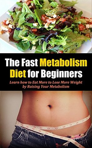 The Fast Metabolism Diet for Beginners: Learn how to Eat More to Lose More Weight by Raising Your Metabolism (Kindle Edition)