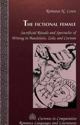 The Fictional Female: Sacrificial Rituals and Spectacles of Writing in Baudelaire, Zola, and Cocteau (Currents in Comparative Romance Languages and Literatures)