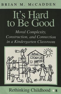 It's Hard to Be Good: Moral Complexity, Construction, and Connection in a Kindergarten Classroom (Rethinking Childhood)