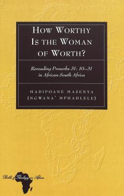 How Worthy Is the Woman of Worth?: Rereading Proverbs 31: 10-31 in African-South Africa (Bible and Theology in Africa)