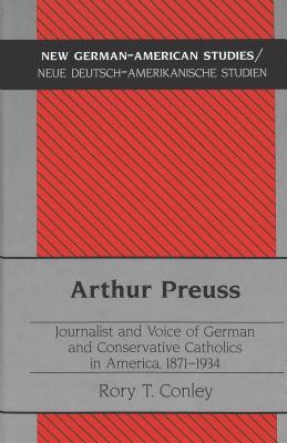 Arthur Preuss: Journalist and Voice of German and Conservative Catholics in America, 1871-1934 (New German-American Studies / Neue Deutsch-Amerikanische Studien)