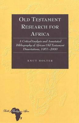 Old Testament Research for Africa: A Critical Analysis and Annotated Bibliography of African Old Testament Dissertations 1967-2000 (Bible and Theology in Africa)