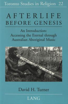 Afterlife Before Genesis: An Introduction: Accessing the Eternal through Australian Aboriginal Music (Toronto Studies in Religion)