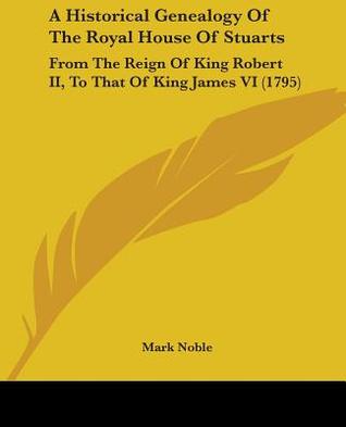 A Historical Genealogy Of The Royal House Of Stuarts: From The Reign Of King Robert II, To That Of King James VI (1795)