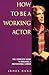 How to Be a Working Actor : The Complete Guide to Building a Successful Career