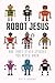 Robot Jesus and Three Other Jesuses You Never Knew