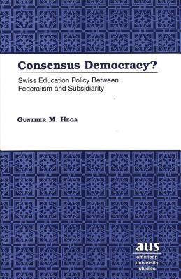 Consensus Democracy?: Swiss Education Policy Between Federalism and Subsidiarity (American University Studies)