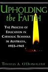 Upholding the Faith: The Process of Education in Catholic Schools in Australia, 1922-1965 (History of Schools and Schooling)