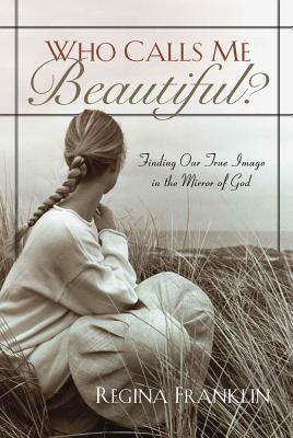 Who Calls Me Beautiful?: Finding Our True Image in the Mirror of God