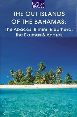 The Out Islands of the Bahamas: The Abacos, Bimini, Eleuthera, the Exumas & Andros: The Abacos, Bimini, Eleuthera, the Exumas & Andros
