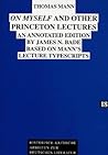 Thomas Mann: On Myself and Other Princeton Lectures: An Annotated Edition by James N. Bade Based on Mann's Lecture Typescripts