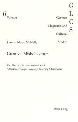 Creative Misbehaviour: The Use Of German Kabarett Within Advanced Foreign Language Learning Classrooms (German Linguistic and Cultural Studies)