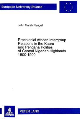Precolonial African Intergroup Relations in Kauru and Pengana Polities of Central Nigerian Highlands 1800-1900 (Europäische Hochschulschriften / ... / Publications Universitaires Européennes)
