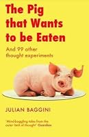 The Pig That Wants to Be Eaten: 100 Experiments for the Armchair Philosopher by Julian Baggini
