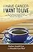 I Have Cancer. I Want To Live.: The True Story of an Unlikely Outcome with Honest and Practical Suggestions for Those Who Want to Be Supportive